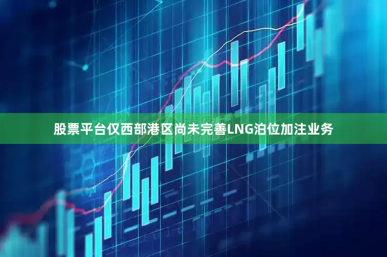 股票平台仅西部港区尚未完善LNG泊位加注业务