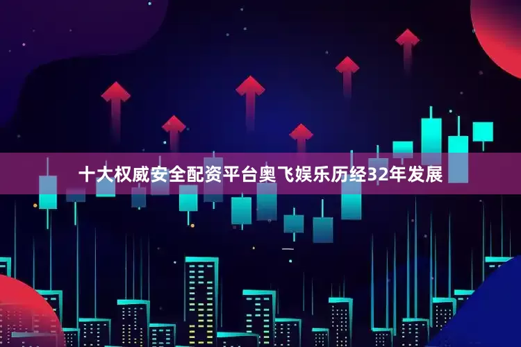十大权威安全配资平台奥飞娱乐历经32年发展