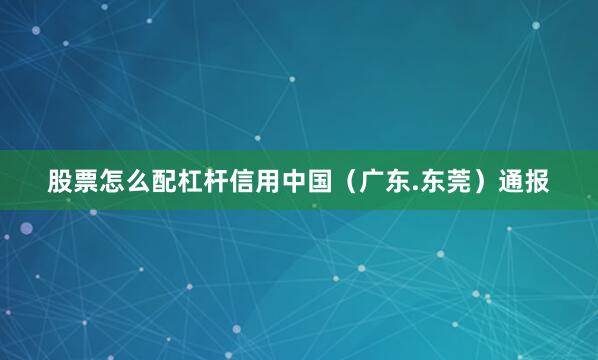 股票怎么配杠杆信用中国（广东.东莞）通报